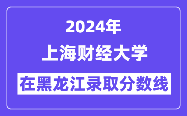 上海財經大學2024年在黑龍江錄取分數線一覽表(2025年參考)