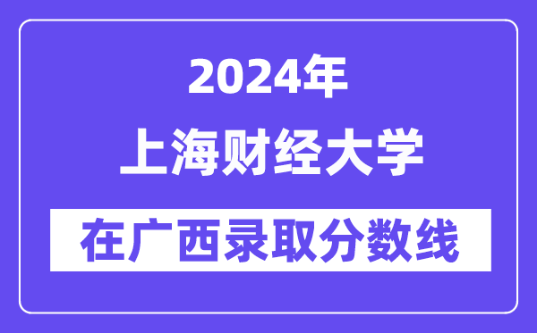 上海財經(jīng)大學2024年在廣西錄取分數(shù)線一覽表（2025年參考）