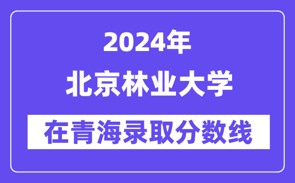 北京林業(yè)大學(xué)2024年在青海錄取分?jǐn)?shù)線一覽表（2025年參考）