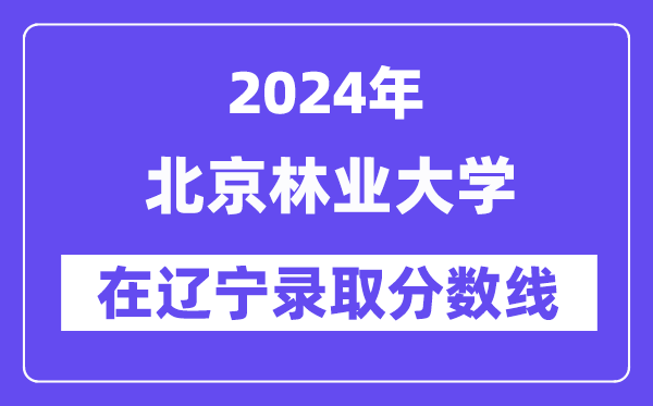 北京林業大學2024年在遼寧錄取分數線一覽表（2025年參考）