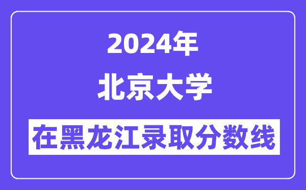 北京大學2024年在黑龍江錄取分數線一覽表(2025年參考)