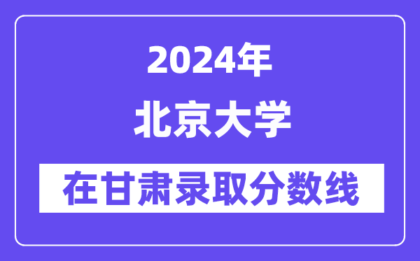 北京大學(xué)2024年在甘肅錄取分?jǐn)?shù)線一覽表(2025年參考)
