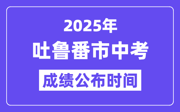 2025吐魯番市中考成績公布時間,具體幾月幾號可以查分？