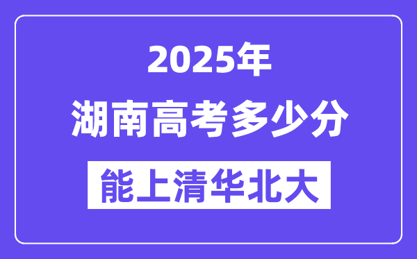 2025湖南高考多少分能上清華北大？(含2024年最低分)