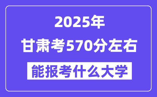 2025年甘肅考570分左右能報考上什么大學?附位次排名對照表