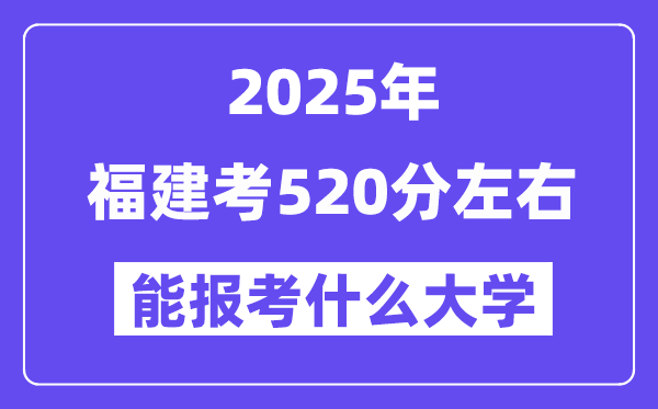 2025年福建考520分左右能報考上什么大學?附位次排名對照表