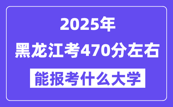 2025年黑龍江考470分左右能報考上什么大學?附位次排名對照表