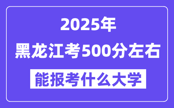2025年黑龍江考500分左右能報考上什么大學?附位次排名對照表