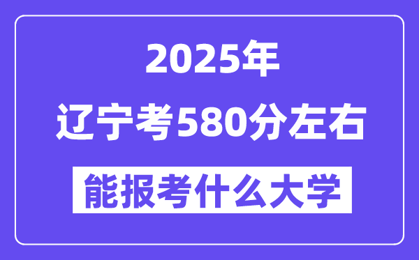 2025年遼寧考580分左右能報(bào)考上什么大學(xué)?附位次排名對(duì)照表