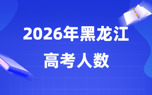 2026年黑龍江高考人數大概是多少,黑龍江歷年高考人數統計表