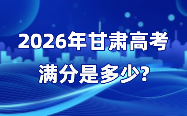2026年甘肅高考滿分是多少,甘肅高考各科目分值設(shè)置