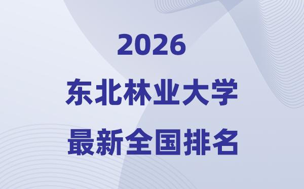 2026東北林業大學排名全國第幾位(最新排行榜)