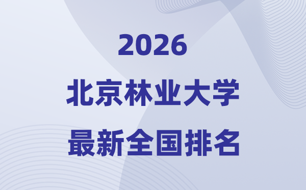 2026北京林業大學排名全國第幾位(最新排行榜)