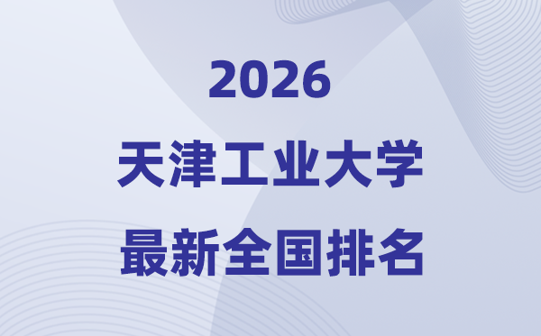 2026天津工業大學排名全國第幾位(最新排行榜)