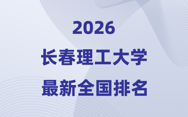 2026長(zhǎng)春理工大學(xué)排名全國(guó)第幾位(最新排行榜)