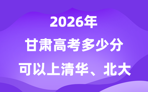 2026甘肅高考多少分能上清華北大？附最低分數線
