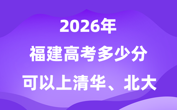 2026福建高考多少分可以上清華北大？附最低投檔線