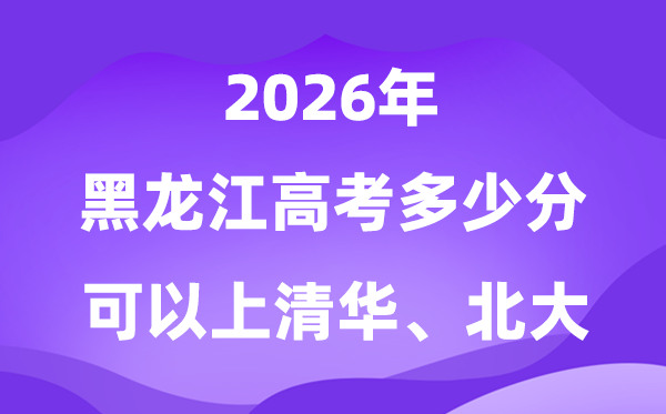 黑龍江2026年高考多少分可以上清華北大？附最低分數線