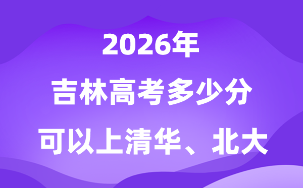 2026年吉林高考多少分能上清華北大？附最低分數線