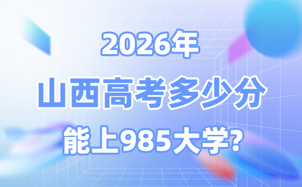 山西2026高考多少分能上985？附各校最低錄取分數線