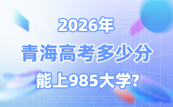 2026青海高考多少分能上985？附各校最低錄取分數線