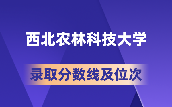 西北農林科技大學在各省的錄取分數線及位次,2026屆高考生多少分能上?