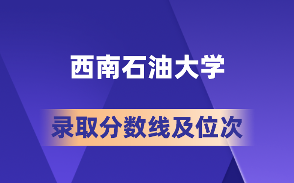 西南石油大學在各省的錄取分數線及位次,2026屆高考生多少分能上?