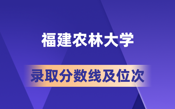 福建農林大學在各省的錄取分數線及位次,2026屆高考生多少分能上?