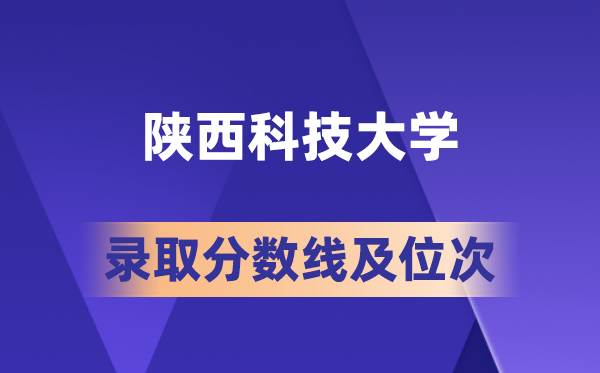 陜西科技大學在各省的錄取分數線及位次,2026屆高考生多少分能上?